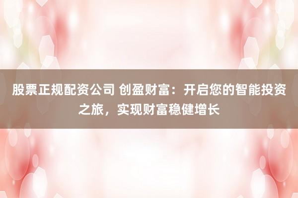 股票正规配资公司 创盈财富：开启您的智能投资之旅，实现财富稳健增长