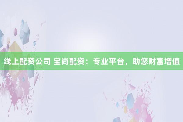 线上配资公司 宝尚配资：专业平台，助您财富增值