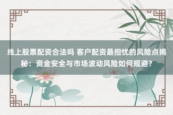 线上股票配资合法吗 客户配资最担忧的风险点揭秘：资金安全与市场波动风险如何规避？