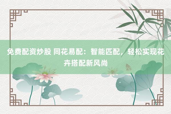 免费配资炒股 同花易配：智能匹配，轻松实现花卉搭配新风尚