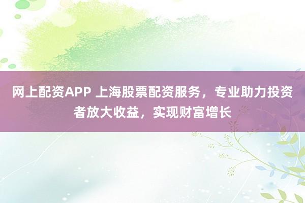 网上配资APP 上海股票配资服务，专业助力投资者放大收益，实现财富增长