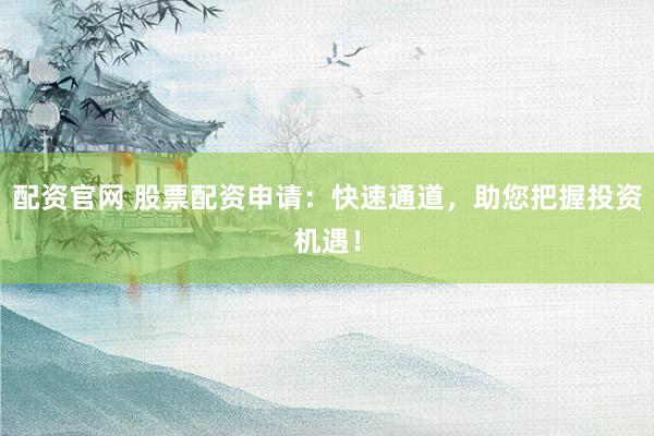 配资官网 股票配资申请：快速通道，助您把握投资机遇！