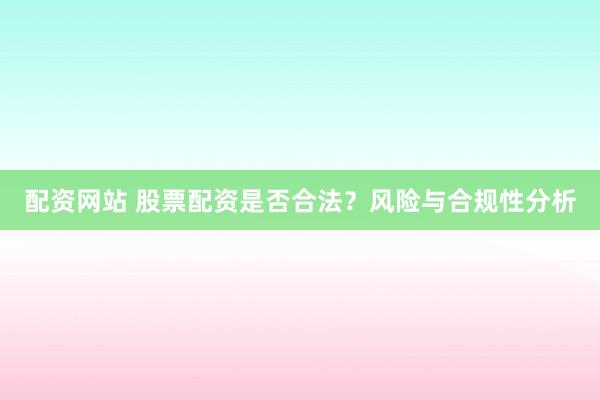 配资网站 股票配资是否合法？风险与合规性分析