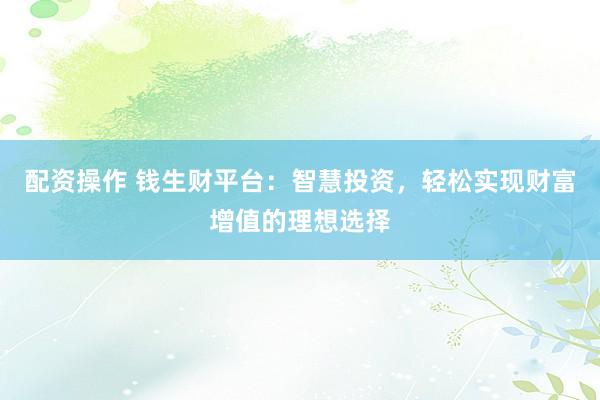 配资操作 钱生财平台：智慧投资，轻松实现财富增值的理想选择