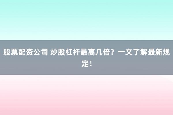 股票配资公司 炒股杠杆最高几倍？一文了解最新规定！
