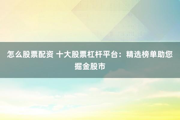 怎么股票配资 十大股票杠杆平台：精选榜单助您掘金股市