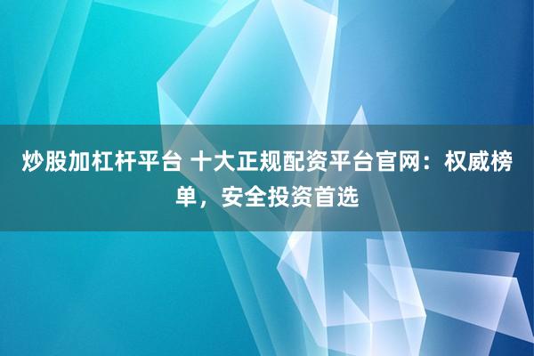 炒股加杠杆平台 十大正规配资平台官网：权威榜单，安全投资首选