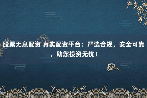股票无息配资 真实配资平台：严选合规，安全可靠，助您投资无忧！
