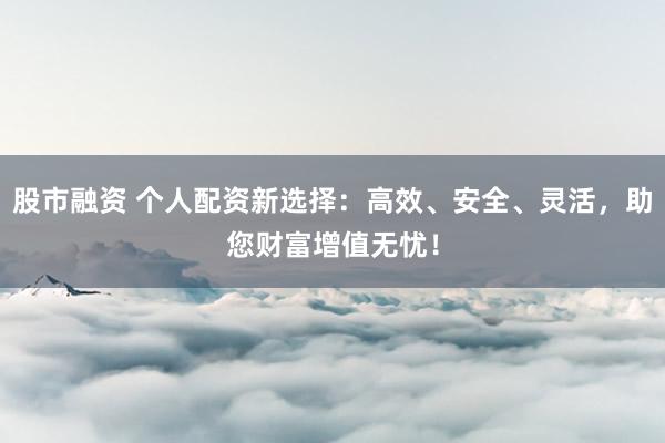 股市融资 个人配资新选择:高效、安全、灵活,助您财富增值无忧!