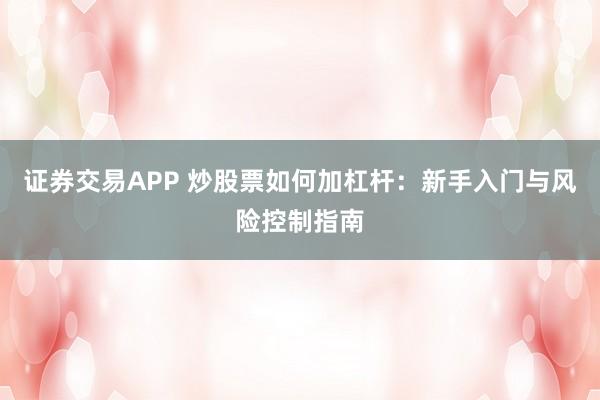 证券交易APP 炒股票如何加杠杆：新手入门与风险控制指南