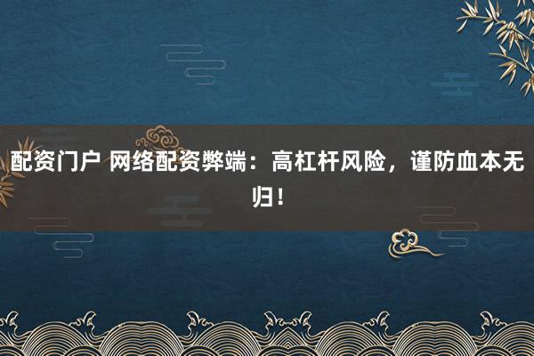 配资门户 网络配资弊端：高杠杆风险，谨防血本无归！
