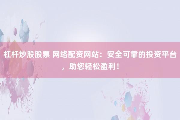 杠杆炒股股票 网络配资网站：安全可靠的投资平台，助您轻松盈利！