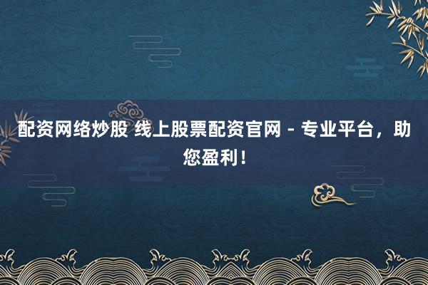 配资网络炒股 线上股票配资官网 - 专业平台，助您盈利！