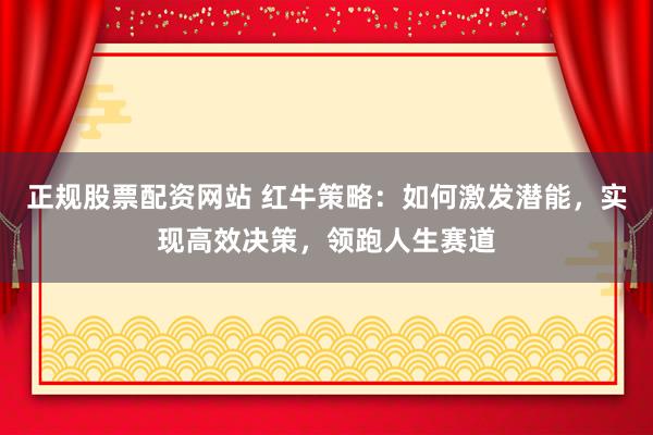 正规股票配资网站 红牛策略：如何激发潜能，实现高效决策，领跑人生赛道
