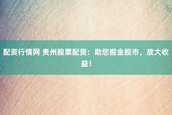 配资行情网 贵州股票配资：助您掘金股市，放大收益！