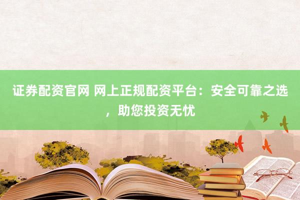 证券配资官网 网上正规配资平台：安全可靠之选，助您投资无忧