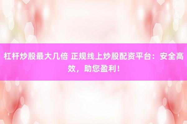 杠杆炒股最大几倍 正规线上炒股配资平台：安全高效，助您盈利！