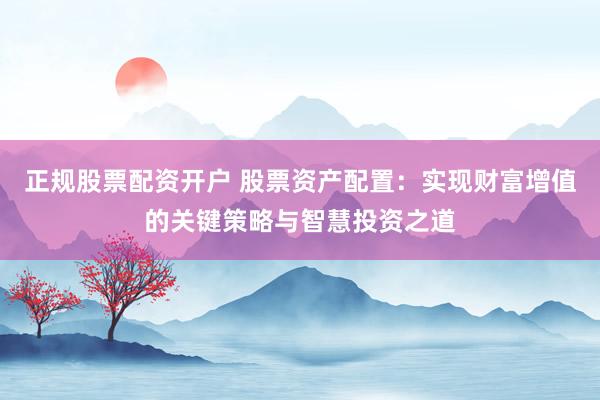 正规股票配资开户 股票资产配置：实现财富增值的关键策略与智慧投资之道