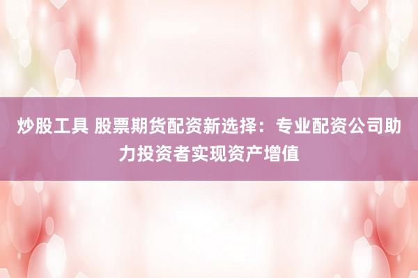 炒股工具 股票期货配资新选择：专业配资公司助力投资者实现资产增值