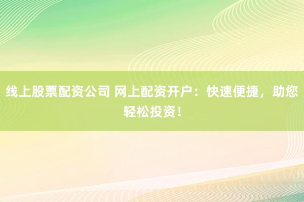 线上股票配资公司 网上配资开户：快速便捷，助您轻松投资！