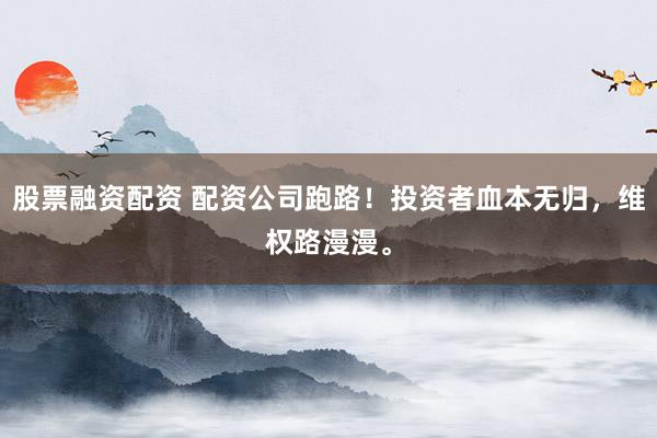 股票融资配资 配资公司跑路！投资者血本无归，维权路漫漫。