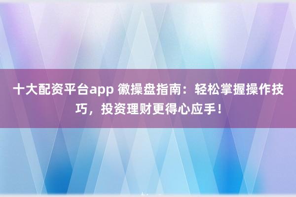 十大配资平台app 徽操盘指南：轻松掌握操作技巧，投资理财更得心应手！