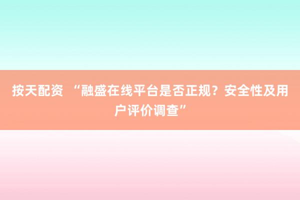 按天配资  “融盛在线平台是否正规？安全性及用户评价调查”
