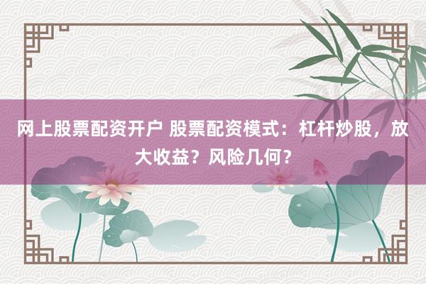 网上股票配资开户 股票配资模式：杠杆炒股，放大收益？风险几何？