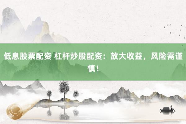 低息股票配资 杠杆炒股配资：放大收益，风险需谨慎！