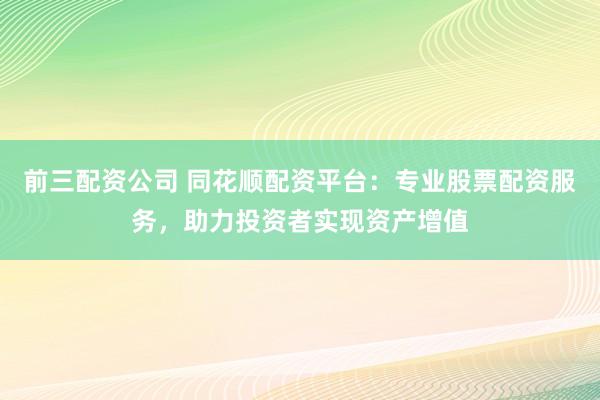 前三配资公司 同花顺配资平台：专业股票配资服务，助力投资者实现资产增值