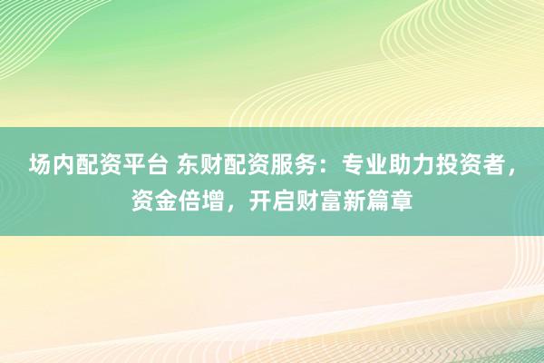 场内配资平台 东财配资服务：专业助力投资者，资金倍增，开启财富新篇章