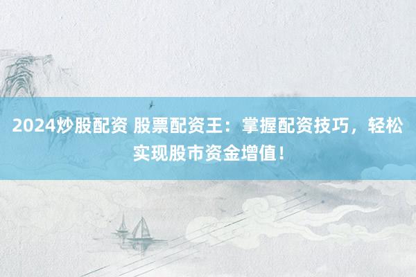 2024炒股配资 股票配资王：掌握配资技巧，轻松实现股市资金增值！