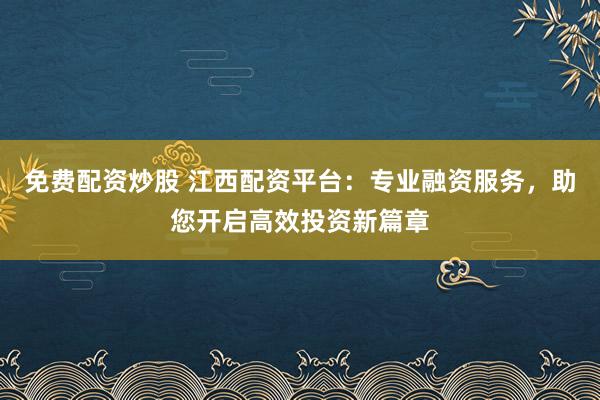 免费配资炒股 江西配资平台：专业融资服务，助您开启高效投资新篇章