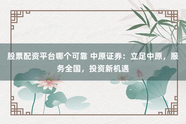 股票配资平台哪个可靠 中原证券：立足中原，服务全国，投资新机遇