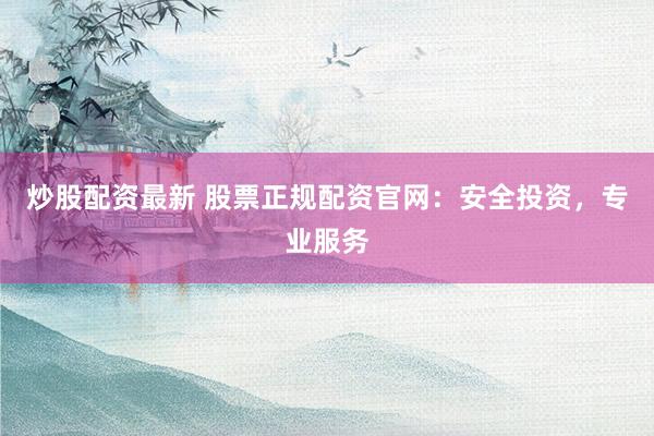 炒股配资最新 股票正规配资官网：安全投资，专业服务