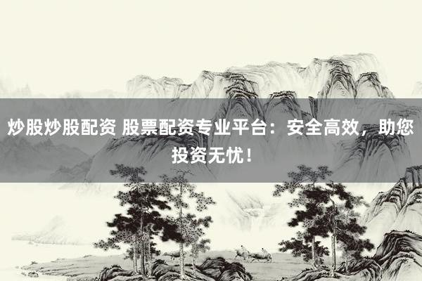 炒股炒股配资 股票配资专业平台：安全高效，助您投资无忧！