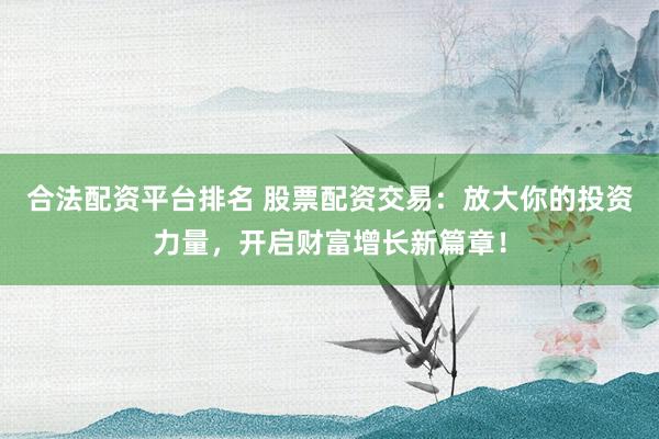 合法配资平台排名 股票配资交易：放大你的投资力量，开启财富增长新篇章！