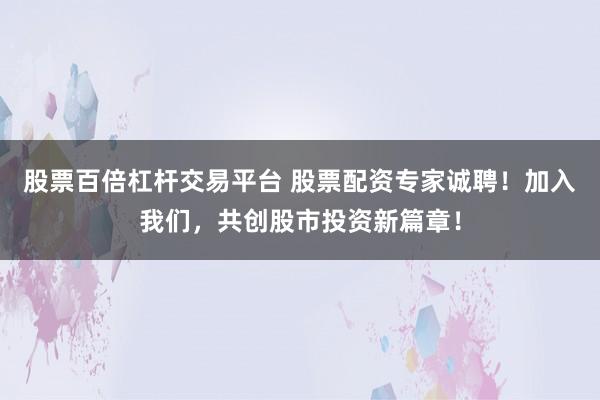 股票百倍杠杆交易平台 股票配资专家诚聘！加入我们，共创股市投资新篇章！