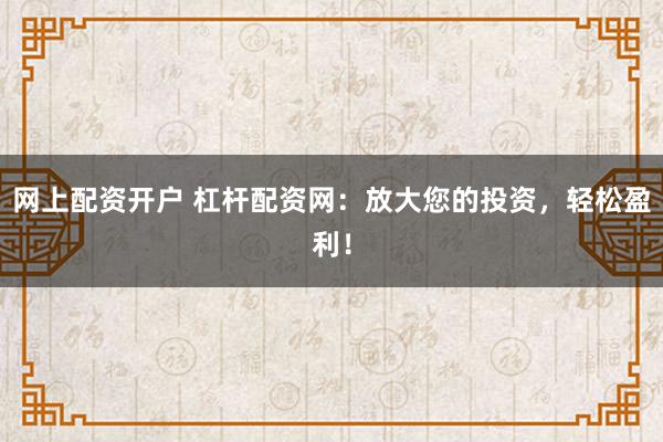 网上配资开户 杠杆配资网：放大您的投资，轻松盈利！