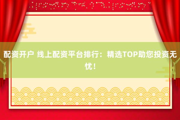 配资开户 线上配资平台排行：精选TOP助您投资无忧！