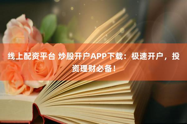 线上配资平台 炒股开户APP下载：极速开户，投资理财必备！