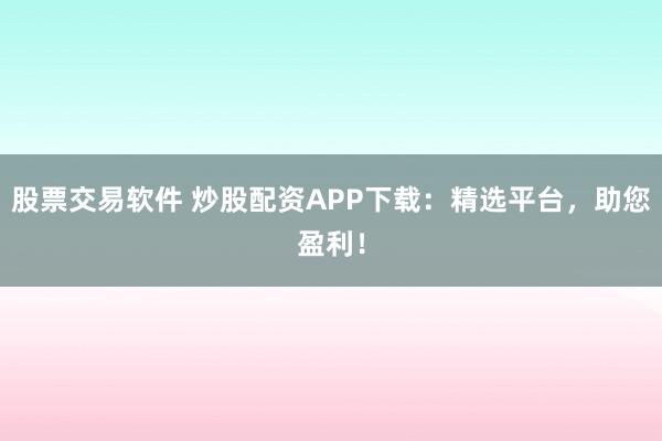 股票交易软件 炒股配资APP下载：精选平台，助您盈利！