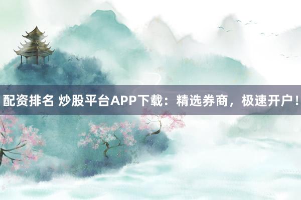 配资排名 炒股平台APP下载：精选券商，极速开户！