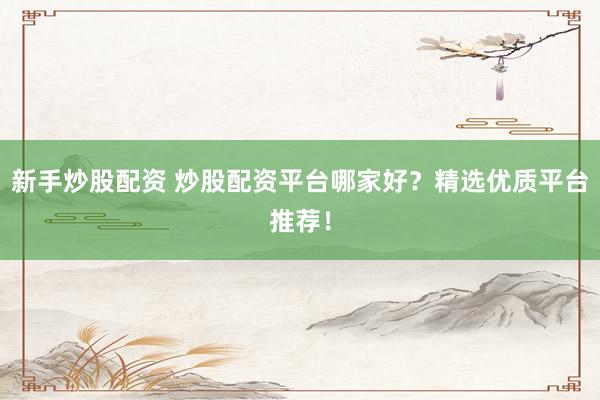 新手炒股配资 炒股配资平台哪家好？精选优质平台推荐！