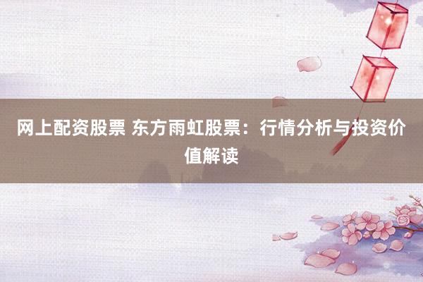 网上配资股票 东方雨虹股票：行情分析与投资价值解读