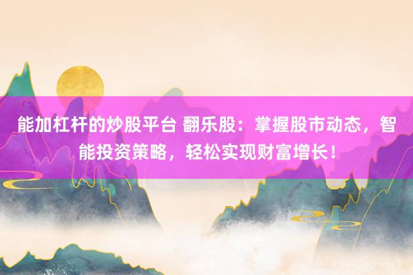 能加杠杆的炒股平台 翻乐股：掌握股市动态，智能投资策略，轻松实现财富增长！