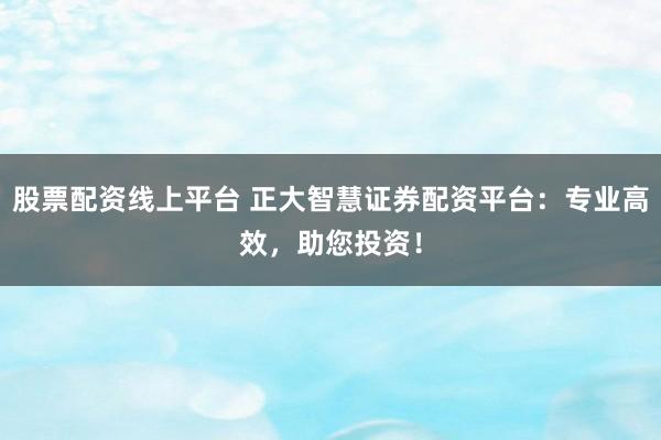 股票配资线上平台 正大智慧证券配资平台：专业高效，助您投资！