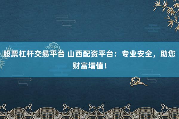 股票杠杆交易平台 山西配资平台：专业安全，助您财富增值！