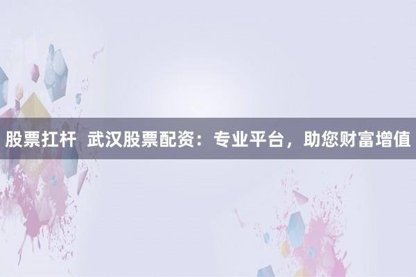 股票扛杆  武汉股票配资：专业平台，助您财富增值