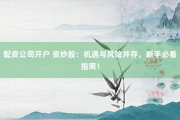 配资公司开户 资炒股：机遇与风险并存，新手必看指南！